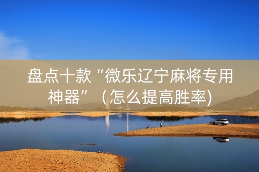 盘点十款“微乐辽宁麻将专用神器”（怎么提高胜率)