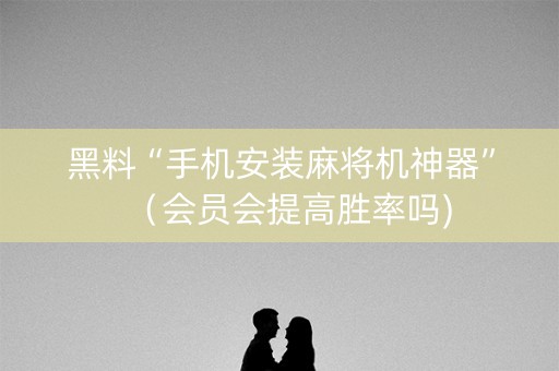黑料“手机安装麻将机神器”（会员会提高胜率吗)