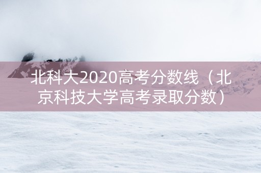 北科大2020高考分数线（北京科技大学高考录取分数）