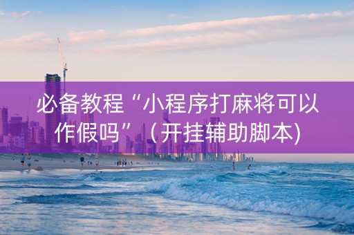 必备教程“小程序打麻将可以作假吗”（开挂辅助脚本)