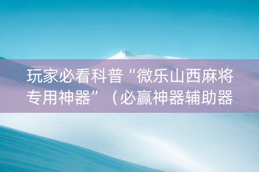 玩家必看科普“微乐山西麻将专用神器”（必赢神器辅助器)