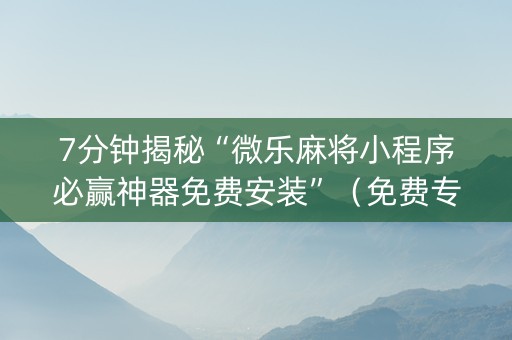 7分钟揭秘“微乐麻将小程序必赢神器免费安装”（免费专用神器)
