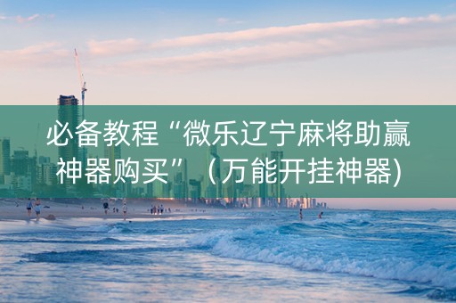 必备教程“微乐辽宁麻将助赢神器购买”（万能开挂神器)