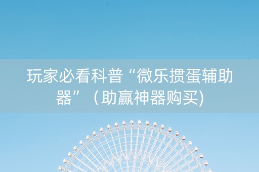 玩家必看科普“微乐掼蛋辅助器”（助赢神器购买)