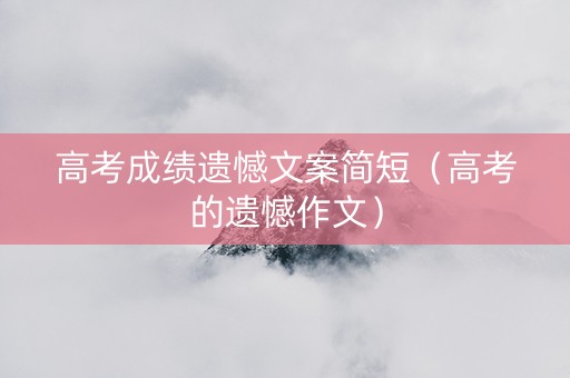 高考成绩遗憾文案简短（高考的遗憾作文）