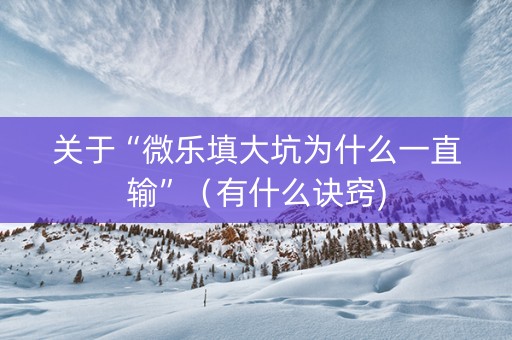 关于“微乐填大坑为什么一直输”（有什么诀窍)