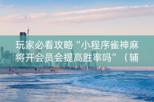 玩家必看攻略“小程序雀神麻将开会员会提高胜率吗”（辅助器下载)