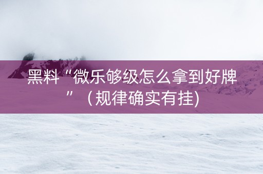 黑料“微乐够级怎么拿到好牌”（规律确实有挂)