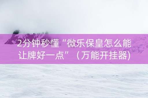 2分钟秒懂“微乐保皇怎么能让牌好一点”（万能开挂器)