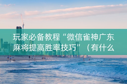 玩家必备教程“微信雀神广东麻将提高胜率技巧”（有什么诀窍)