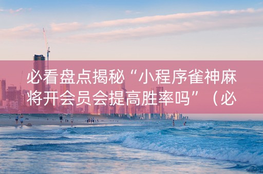 必看盘点揭秘“小程序雀神麻将开会员会提高胜率吗”（必赢神器免费安装)
