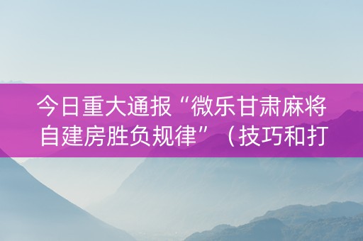 今日重大通报“微乐甘肃麻将自建房胜负规律”（技巧和打好牌方法)