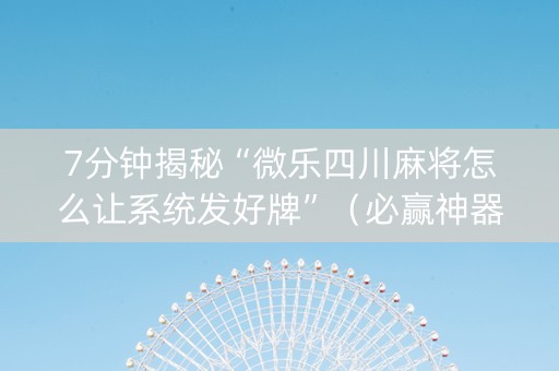 7分钟揭秘“微乐四川麻将怎么让系统发好牌”（必赢神器辅助器)