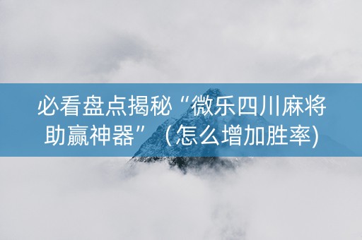 必看盘点揭秘“微乐四川麻将助赢神器”（怎么增加胜率)