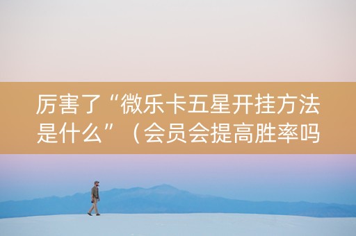 厉害了“微乐卡五星开挂方法是什么”（会员会提高胜率吗)