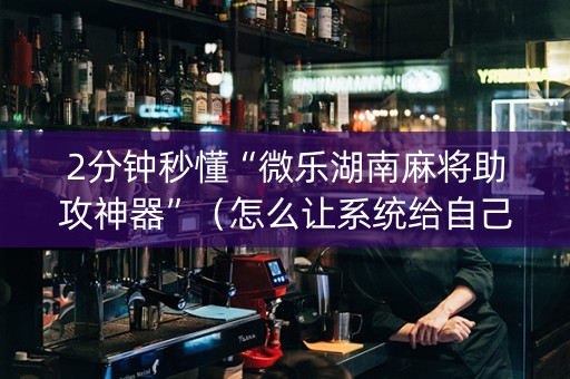 2分钟秒懂“微乐湖南麻将助攻神器”（怎么让系统给自己好牌)