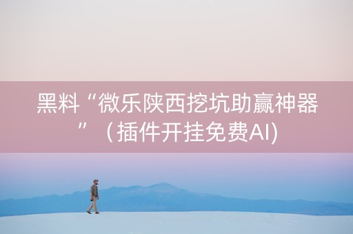 黑料“微乐陕西挖坑助赢神器”（插件开挂免费AI)