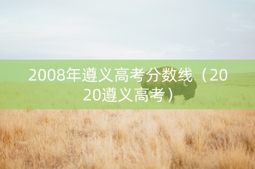 2008年遵义高考分数线（2020遵义高考）
