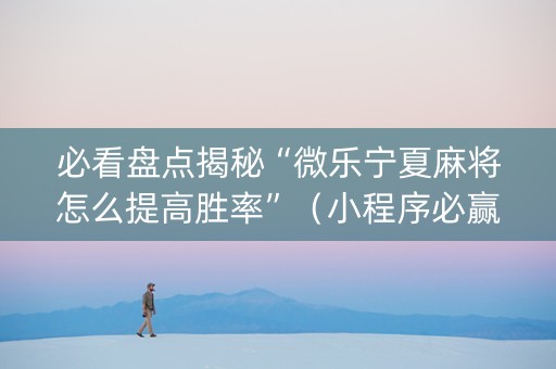 必看盘点揭秘“微乐宁夏麻将怎么提高胜率”（小程序必赢神器)