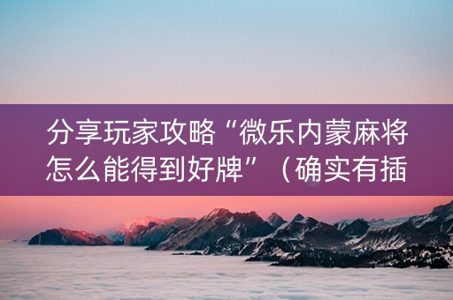 分享玩家攻略“微乐内蒙麻将怎么能得到好牌”（确实有插件吗)