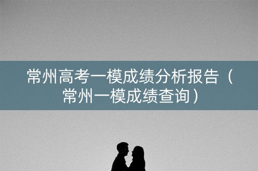 常州高考一模成绩分析报告（常州一模成绩查询）