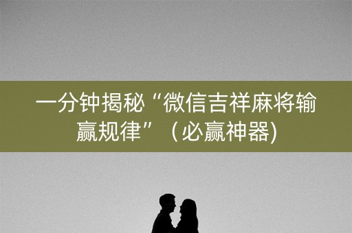 一分钟揭秘“微信吉祥麻将输赢规律”（必赢神器)