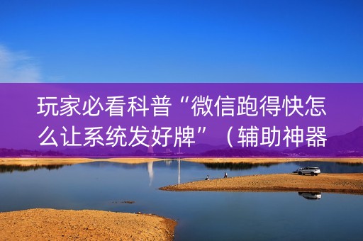 玩家必看科普“微信跑得快怎么让系统发好牌”（辅助神器免费)