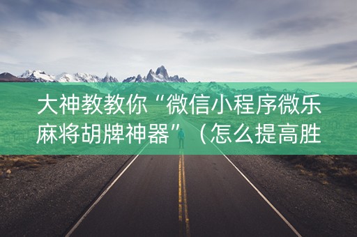 大神教教你“微信小程序微乐麻将胡牌神器”（怎么提高胜率)