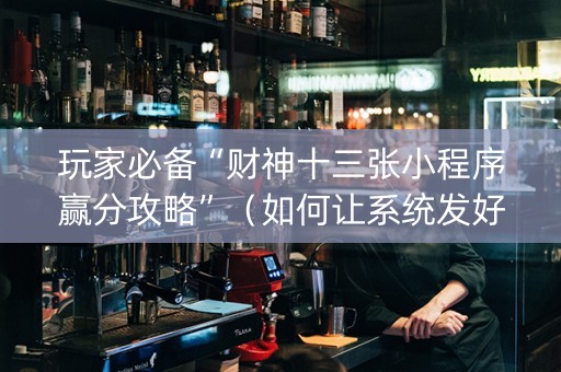 玩家必备“财神十三张小程序赢分攻略”（如何让系统发好牌)