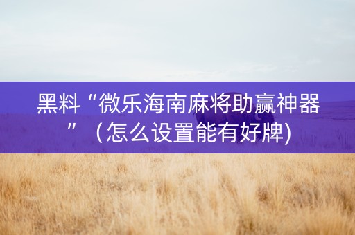 黑料“微乐海南麻将助赢神器”（怎么设置能有好牌)