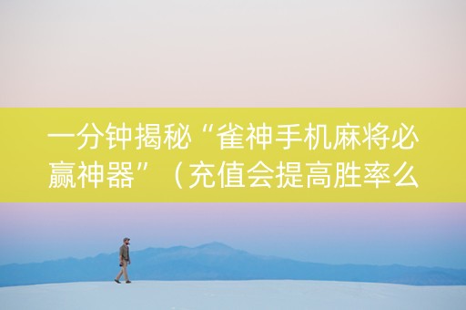 一分钟揭秘“雀神手机麻将必赢神器”（充值会提高胜率么)
