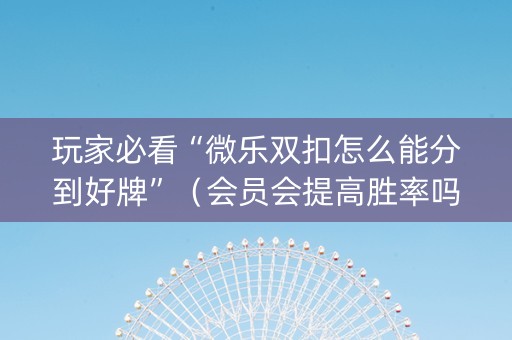 玩家必看“微乐双扣怎么能分到好牌”（会员会提高胜率吗)