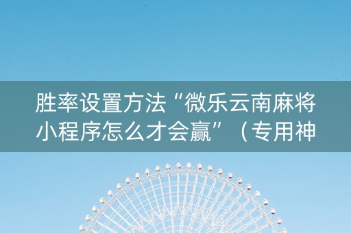 胜率设置方法“微乐云南麻将小程序怎么才会赢”（专用神器下载)
