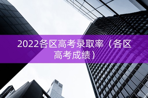 2022各区高考录取率（各区高考成绩）