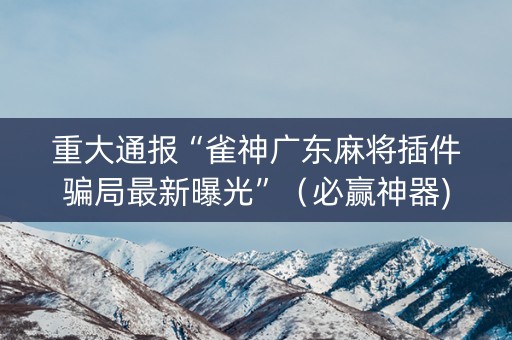 重大通报“雀神广东麻将插件骗局最新曝光”（必赢神器)