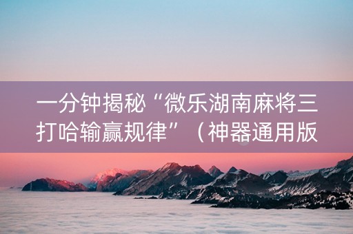 一分钟揭秘“微乐湖南麻将三打哈输赢规律”（神器通用版)