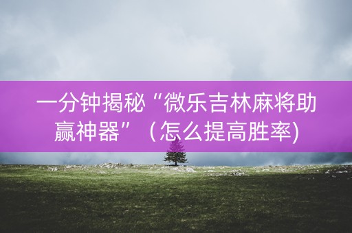 一分钟揭秘“微乐吉林麻将助赢神器”（怎么提高胜率)