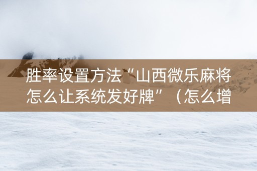 胜率设置方法“山西微乐麻将怎么让系统发好牌”（怎么增加胜率)