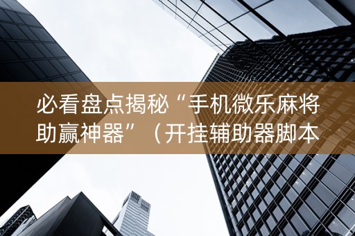必看盘点揭秘“手机微乐麻将助赢神器”（开挂辅助器脚本)