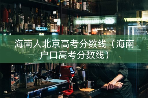 海南人北京高考分数线（海南户口高考分数线）