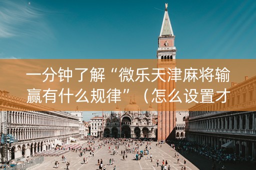一分钟了解“微乐天津麻将输赢有什么规律”（怎么设置才能赢)
