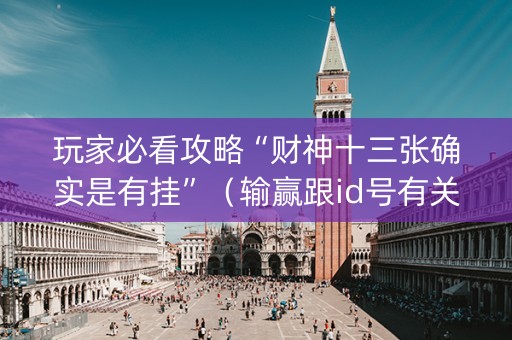 玩家必看攻略“财神十三张确实是有挂”（输赢跟id号有关系吗)