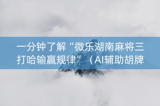 一分钟了解“微乐湖南麻将三打哈输赢规律”（AI辅助胡牌规则)