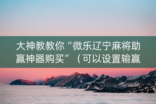 大神教教你“微乐辽宁麻将助赢神器购买”（可以设置输赢吗)