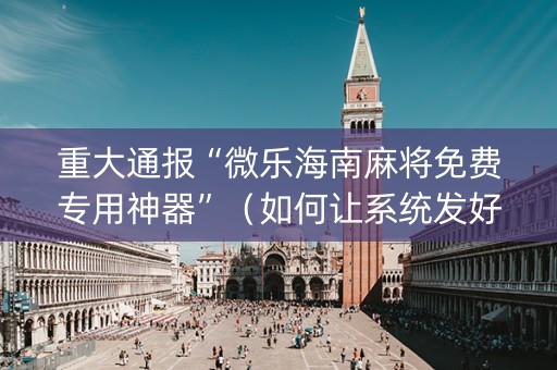 重大通报“微乐海南麻将免费专用神器”（如何让系统发好牌)