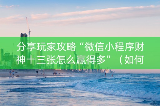 分享玩家攻略“微信小程序财神十三张怎么赢得多”（如何让系统发好牌)