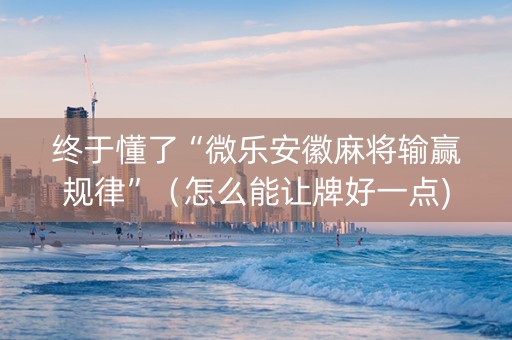终于懂了“微乐安徽麻将输赢规律”（怎么能让牌好一点)
