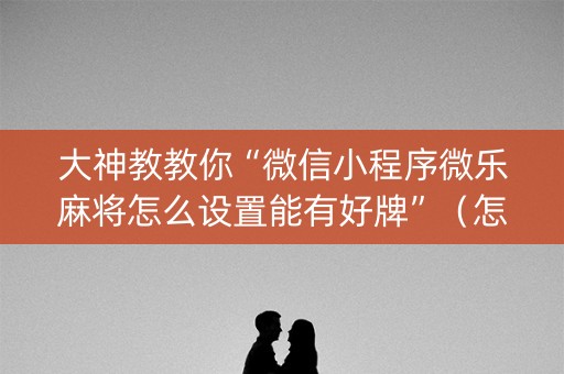 大神教教你“微信小程序微乐麻将怎么设置能有好牌”（怎么设置才能赢)