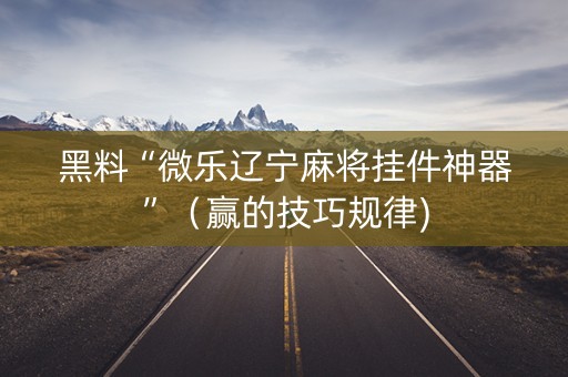 黑料“微乐辽宁麻将挂件神器”（赢的技巧规律)