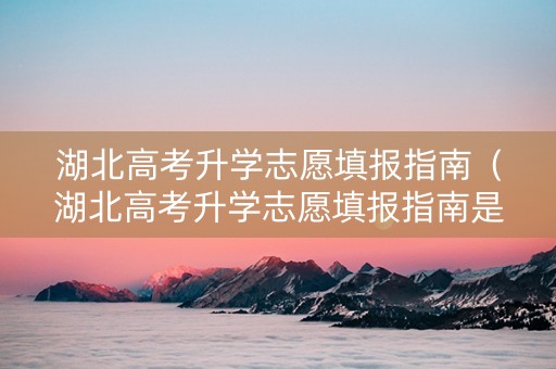 湖北高考升学志愿填报指南（湖北高考升学志愿填报指南是什么）
